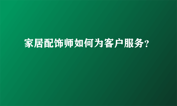 家居配饰师如何为客户服务？