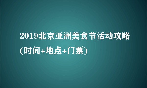 2019北京亚洲美食节活动攻略(时间+地点+门票)