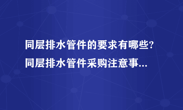 同层排水管件的要求有哪些? 同层排水管件采购注意事项有哪些?