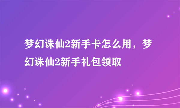 梦幻诛仙2新手卡怎么用，梦幻诛仙2新手礼包领取