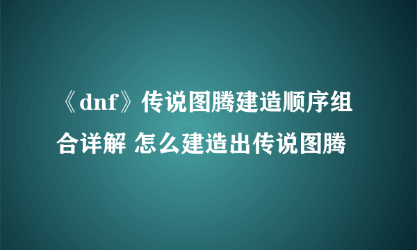 《dnf》传说图腾建造顺序组合详解 怎么建造出传说图腾