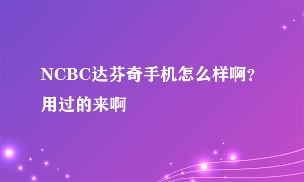 NCBC达芬奇手机怎么样啊？用过的来啊