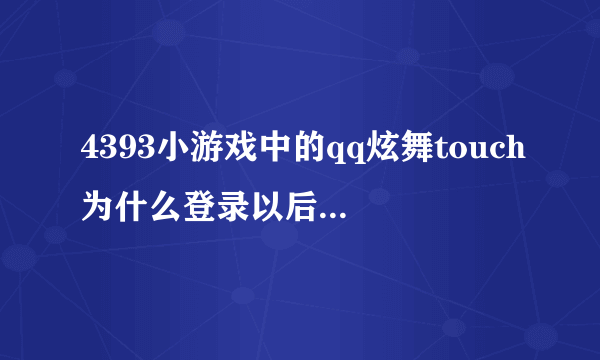 4393小游戏中的qq炫舞touch为什么登录以后没办法继续玩 每次都是创建角色那个页面