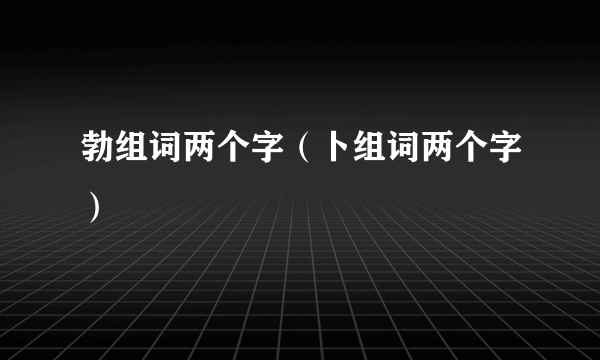 勃组词两个字（卜组词两个字）