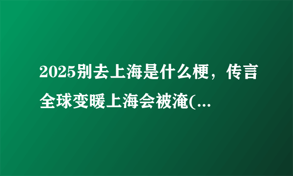 2025别去上海是什么梗，传言全球变暖上海会被淹(谣言)—飞外