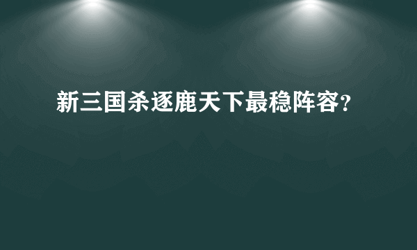 新三国杀逐鹿天下最稳阵容？