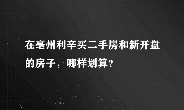 在亳州利辛买二手房和新开盘的房子，哪样划算？