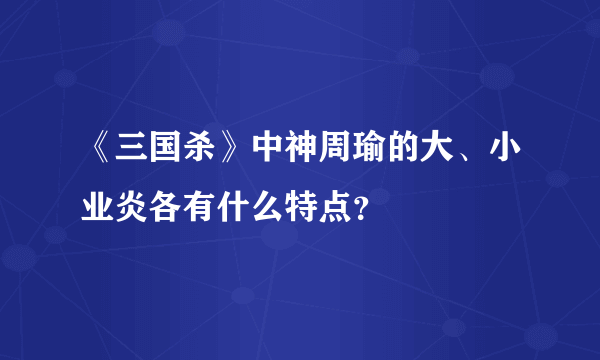 《三国杀》中神周瑜的大、小业炎各有什么特点？
