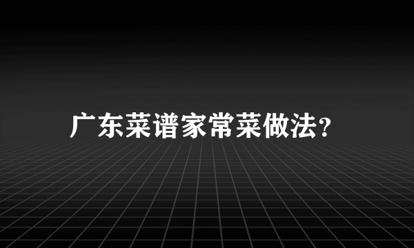 广东菜谱家常菜做法？