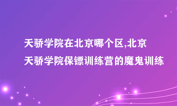 天骄学院在北京哪个区,北京天骄学院保镖训练营的魔鬼训练