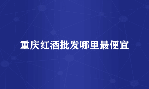 重庆红酒批发哪里最便宜