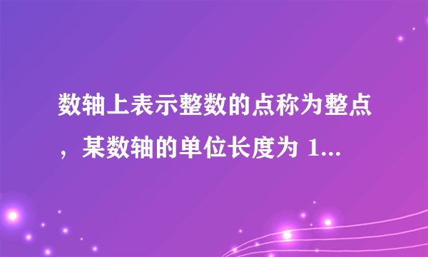 数轴上表示整数的点称为整点，某数轴的单位长度为 1cm ，若