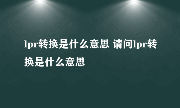 lpr转换是什么意思 请问lpr转换是什么意思