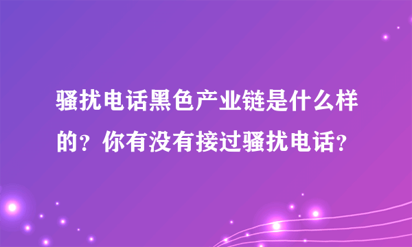 骚扰电话黑色产业链是什么样的？你有没有接过骚扰电话？