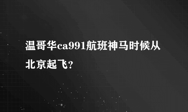 温哥华ca991航班神马时候从北京起飞？