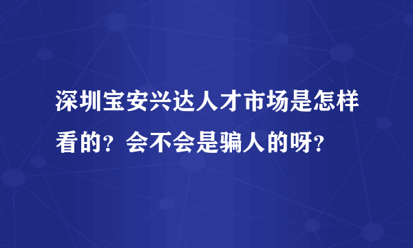 深圳宝安兴达人才市场是怎样看的？会不会是骗人的呀？
