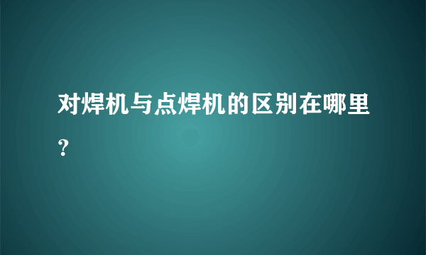 对焊机与点焊机的区别在哪里？