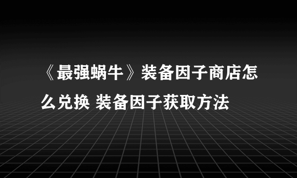 《最强蜗牛》装备因子商店怎么兑换 装备因子获取方法