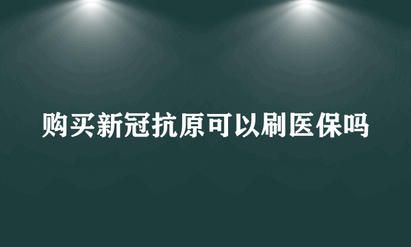 购买新冠抗原可以刷医保吗