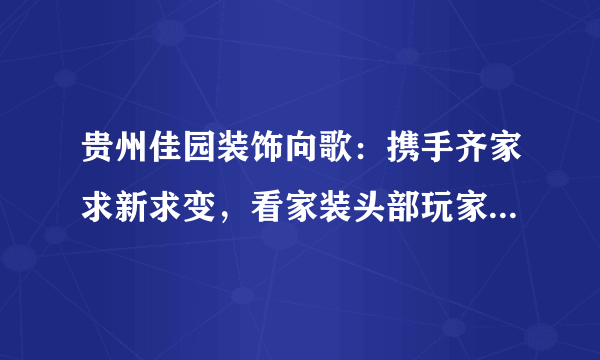 贵州佳园装饰向歌：携手齐家求新求变，看家装头部玩家变轨超车