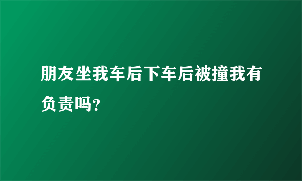 朋友坐我车后下车后被撞我有负责吗？