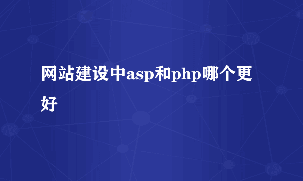 网站建设中asp和php哪个更好