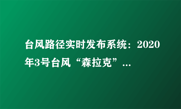 台风路径实时发布系统：2020年3号台风“森拉克”或今晚生成