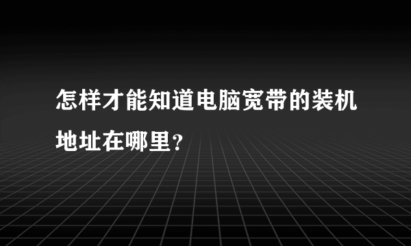 怎样才能知道电脑宽带的装机地址在哪里？