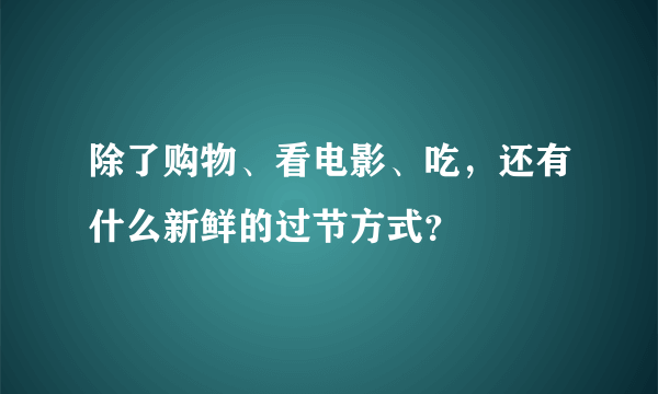 除了购物、看电影、吃，还有什么新鲜的过节方式？