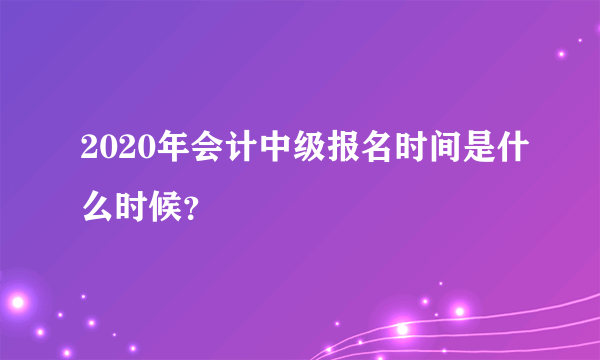 2020年会计中级报名时间是什么时候？