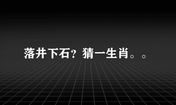 落井下石？猜一生肖。。