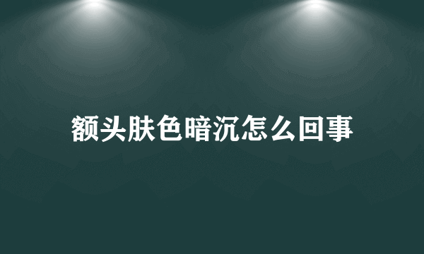 额头肤色暗沉怎么回事