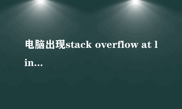 电脑出现stack overflow at line：0是什么意思？该怎么解决？