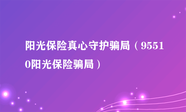 阳光保险真心守护骗局（95510阳光保险骗局）