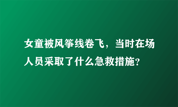 女童被风筝线卷飞，当时在场人员采取了什么急救措施？