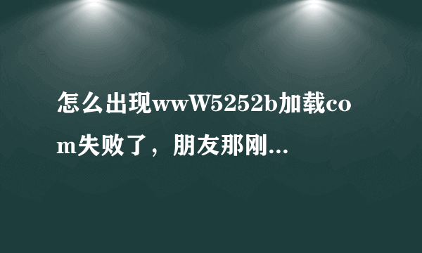 怎么出现wwW5252b加载com失败了，朋友那刚下来5252b回家后？