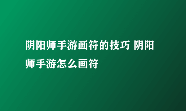 阴阳师手游画符的技巧 阴阳师手游怎么画符