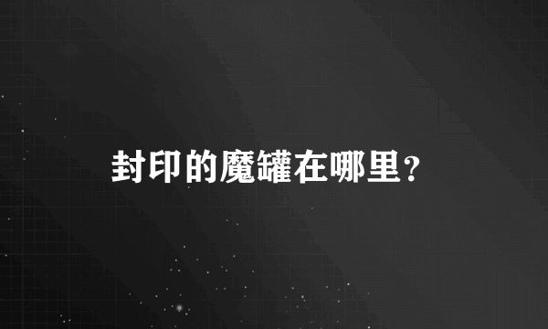 封印的魔罐在哪里？