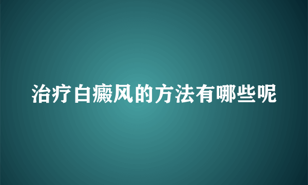 治疗白癜风的方法有哪些呢