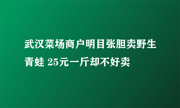 武汉菜场商户明目张胆卖野生青蛙 25元一斤却不好卖