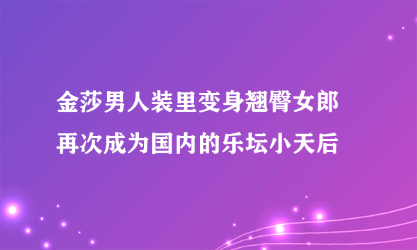 金莎男人装里变身翘臀女郎 再次成为国内的乐坛小天后