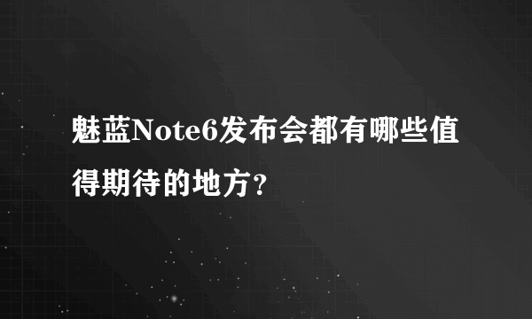 魅蓝Note6发布会都有哪些值得期待的地方？
