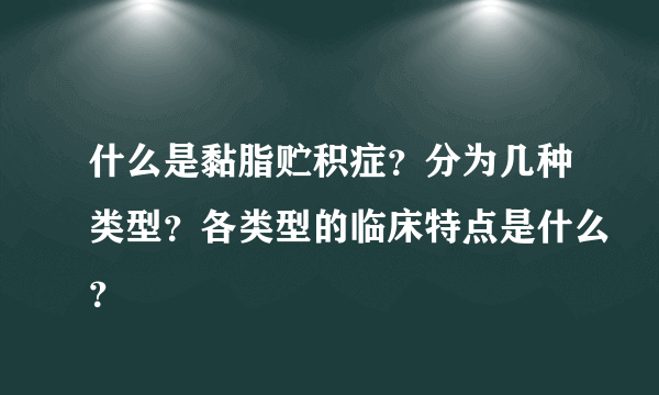 什么是黏脂贮积症？分为几种类型？各类型的临床特点是什么？