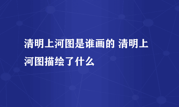 清明上河图是谁画的 清明上河图描绘了什么