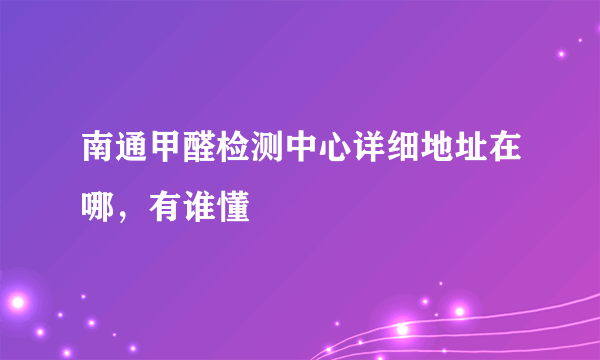 南通甲醛检测中心详细地址在哪，有谁懂