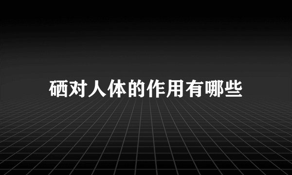 硒对人体的作用有哪些