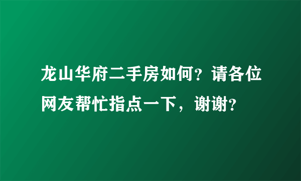 龙山华府二手房如何？请各位网友帮忙指点一下，谢谢？