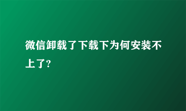 微信卸载了下载下为何安装不上了?