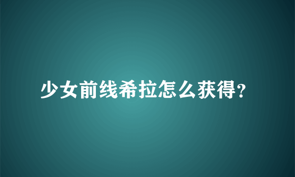 少女前线希拉怎么获得？