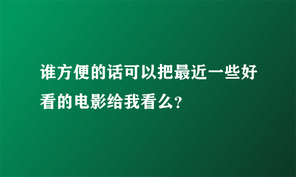 谁方便的话可以把最近一些好看的电影给我看么？